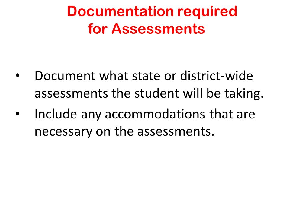 Documentation required for Assessments Document what state or district-wide assessments the student will be taking.