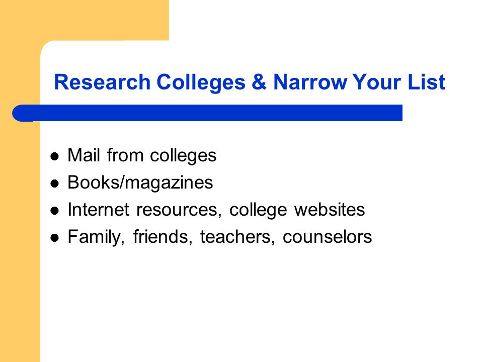 Research Colleges & Narrow Your List Mail from colleges Books/magazines Internet resources, college websites Family, friends, teachers, counselors