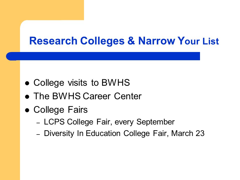 Research Colleges & Narrow Y our List College visits to BWHS The BWHS Career Center College Fairs – LCPS College Fair, every September – Diversity In Education College Fair, March 23