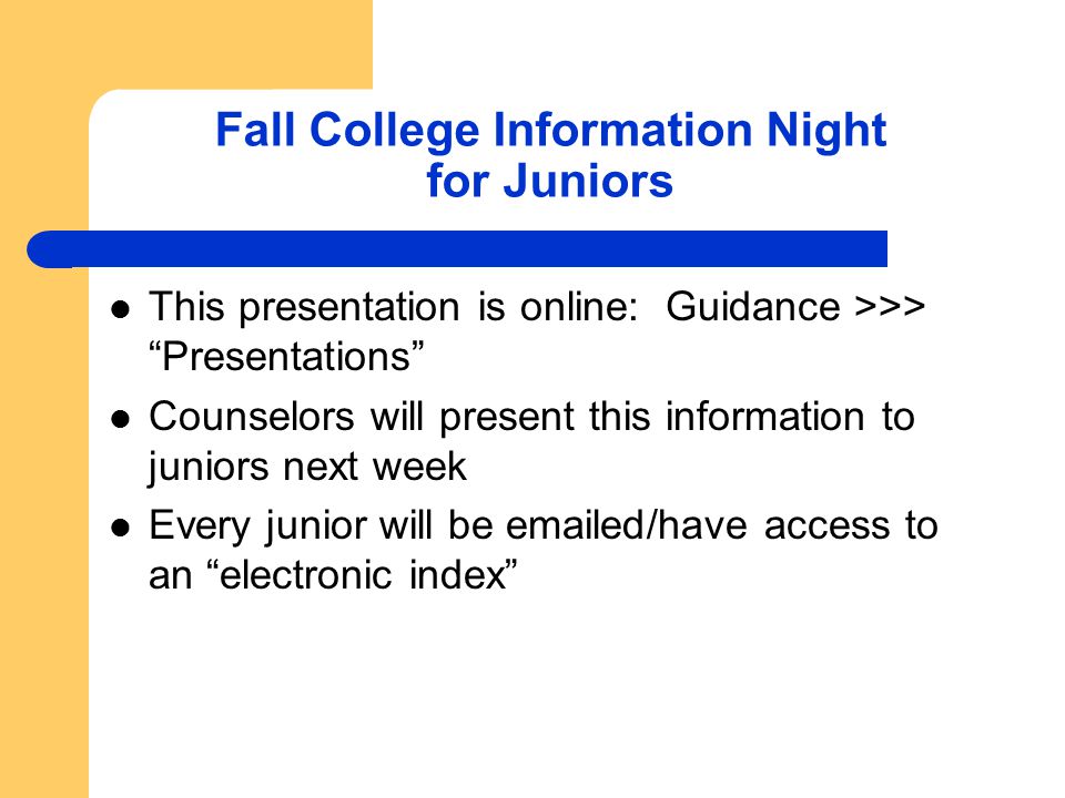 Fall College Information Night for Juniors This presentation is online: Guidance >>> Presentations Counselors will present this information to juniors next week Every junior will be  ed/have access to an electronic index
