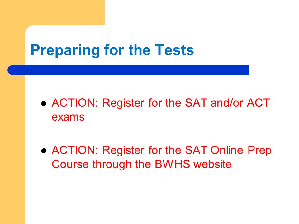 Preparing for the Tests ACTION: Register for the SAT and/or ACT exams ACTION: Register for the SAT Online Prep Course through the BWHS website