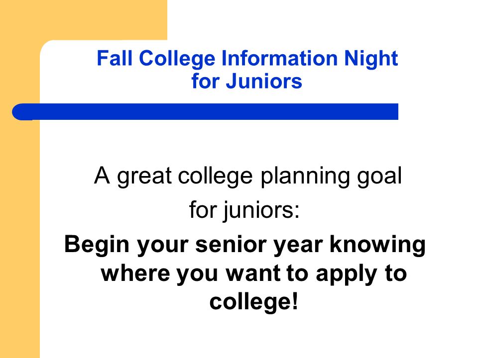 Fall College Information Night for Juniors A great college planning goal for juniors: Begin your senior year knowing where you want to apply to college!