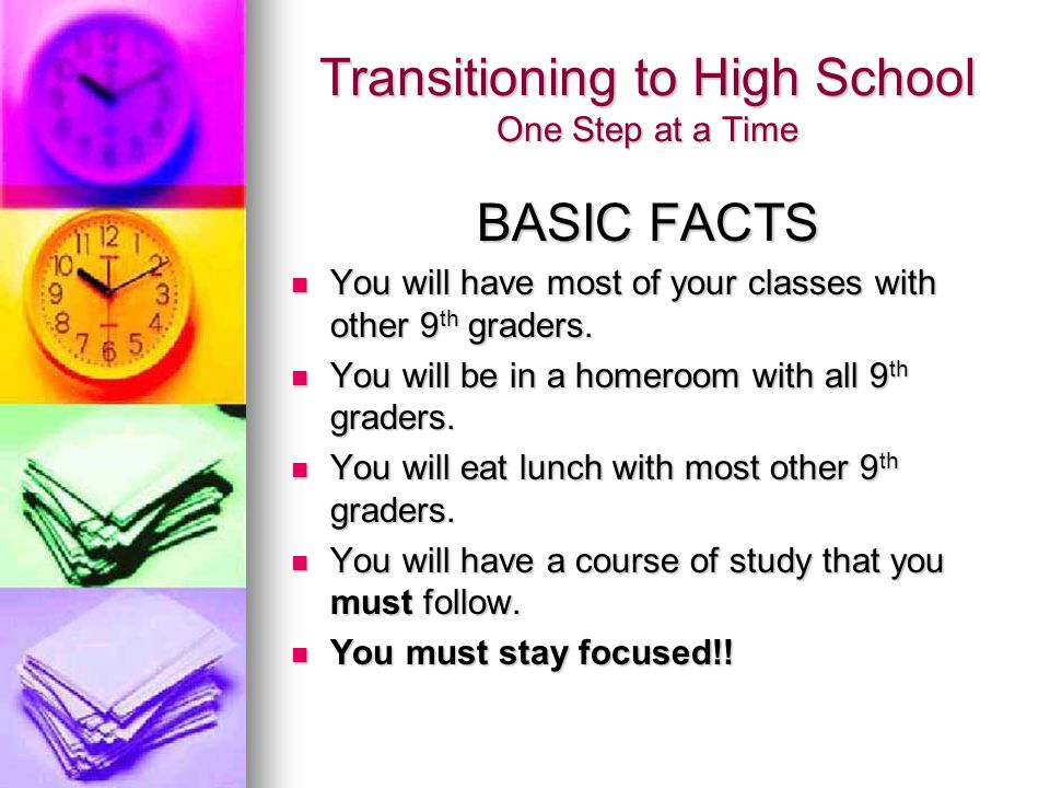 Transitioning to High School One Step at a Time BASIC FACTS You will have most of your classes with other 9 th graders.
