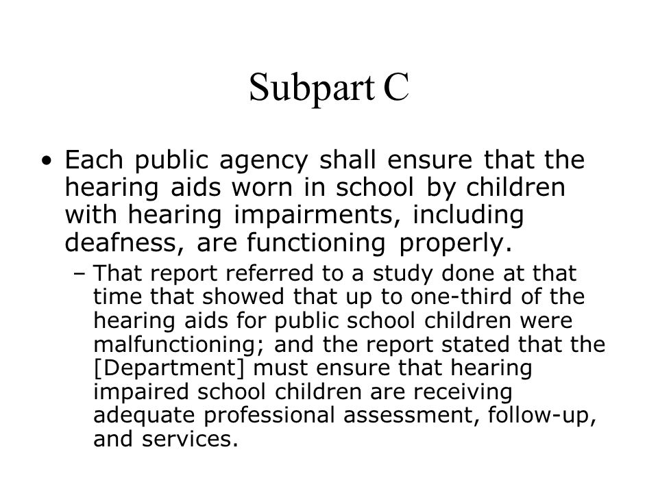 Subpart C Each public agency shall ensure that the hearing aids worn in school by children with hearing impairments, including deafness, are functioning properly.