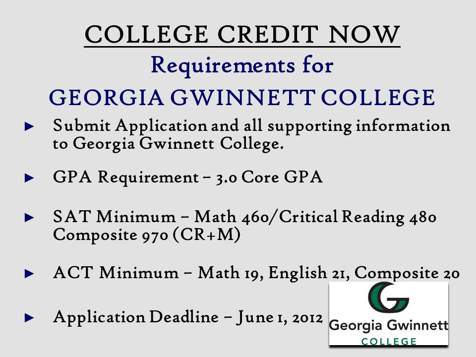 COLLEGE CREDIT NOW Requirements for GEORGIA GWINNETT COLLEGE ► Submit Application and all supporting information to Georgia Gwinnett College.