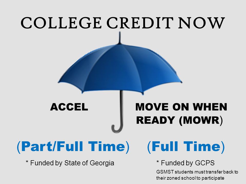 COLLEGE CREDIT NOW ACCEL MOVE ON WHEN READY (MOWR ) ( Part/Full Time ) ( Full Time ) * Funded by State of Georgia* Funded by GCPS GSMST students must transfer back to their zoned school to participate