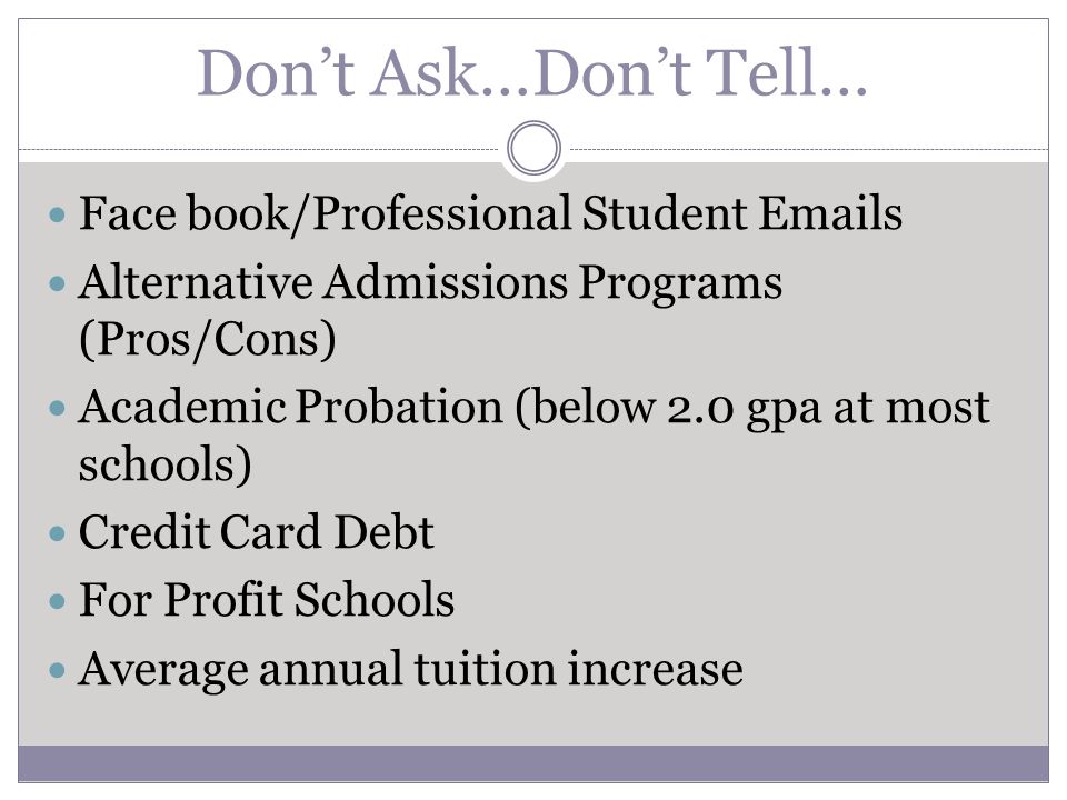 Don’t Ask…Don’t Tell… Face book/Professional Student  s Alternative Admissions Programs (Pros/Cons) Academic Probation (below 2.0 gpa at most schools) Credit Card Debt For Profit Schools Average annual tuition increase
