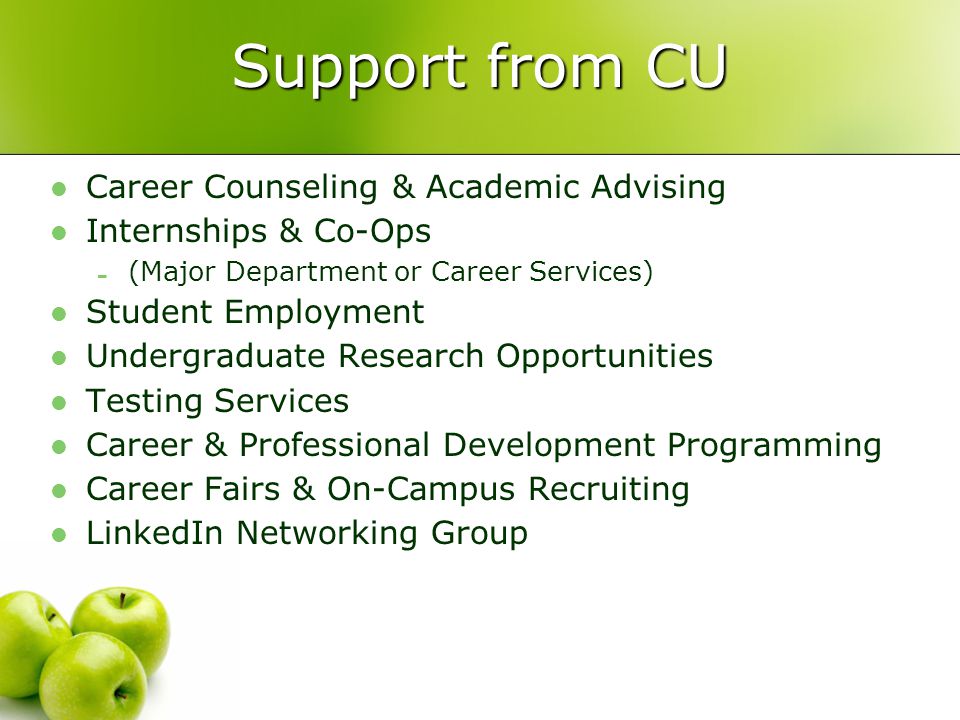 Support from CU Career Counseling & Academic Advising Internships & Co-Ops - (Major Department or Career Services) Student Employment Undergraduate Research Opportunities Testing Services Career & Professional Development Programming Career Fairs & On-Campus Recruiting LinkedIn Networking Group