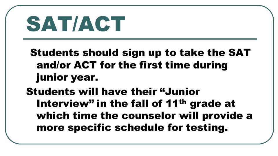 SAT/ACT Students should sign up to take the SAT and/or ACT for the first time during junior year.