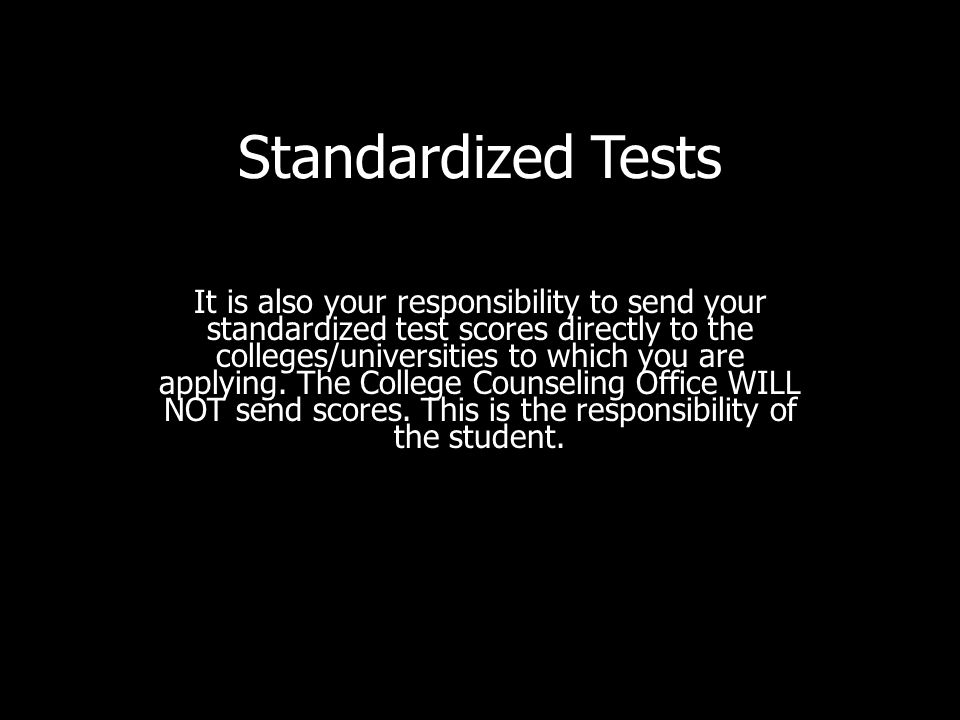 Standardized Tests It is also your responsibility to send your standardized test scores directly to the colleges/universities to which you are applying.