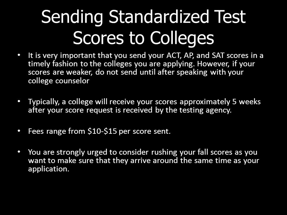 Sending Standardized Test Scores to Colleges It is very important that you send your ACT, AP, and SAT scores in a timely fashion to the colleges you are applying.