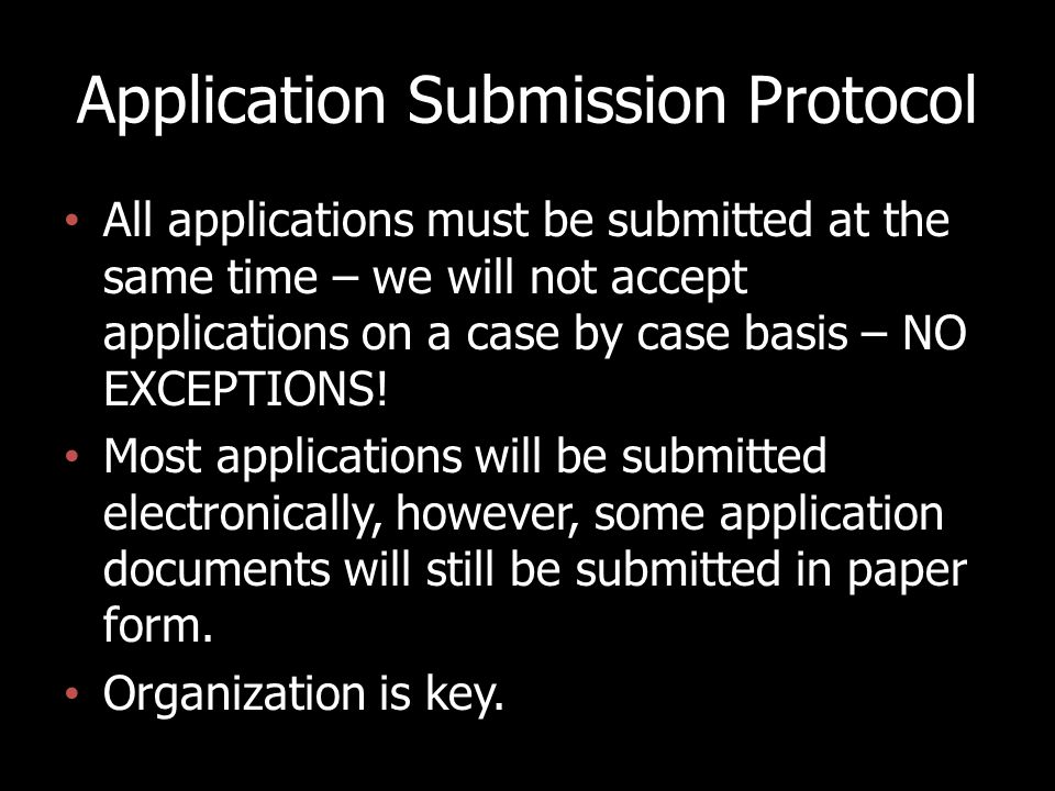 Application Submission Protocol All applications must be submitted at the same time – we will not accept applications on a case by case basis – NO EXCEPTIONS.