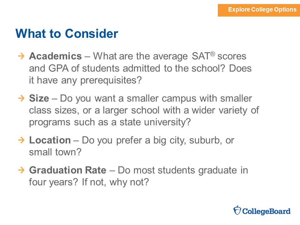 Explore College Options What to Consider Academics – What are the average SAT ® scores and GPA of students admitted to the school.