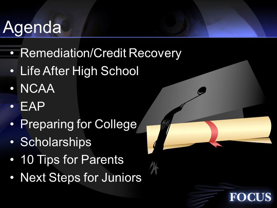 Agenda Remediation/Credit Recovery Life After High School NCAA EAP Preparing for College Scholarships 10 Tips for Parents Next Steps for Juniors