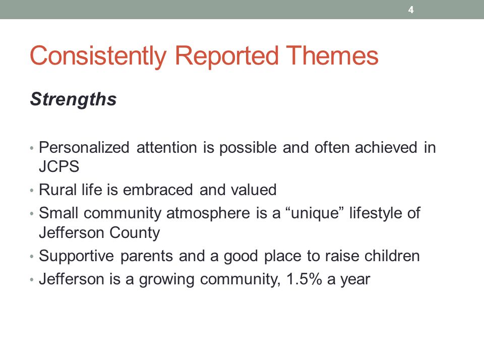 Consistently Reported Themes Strengths Personalized attention is possible and often achieved in JCPS Rural life is embraced and valued Small community atmosphere is a unique lifestyle of Jefferson County Supportive parents and a good place to raise children Jefferson is a growing community, 1.5% a year 4