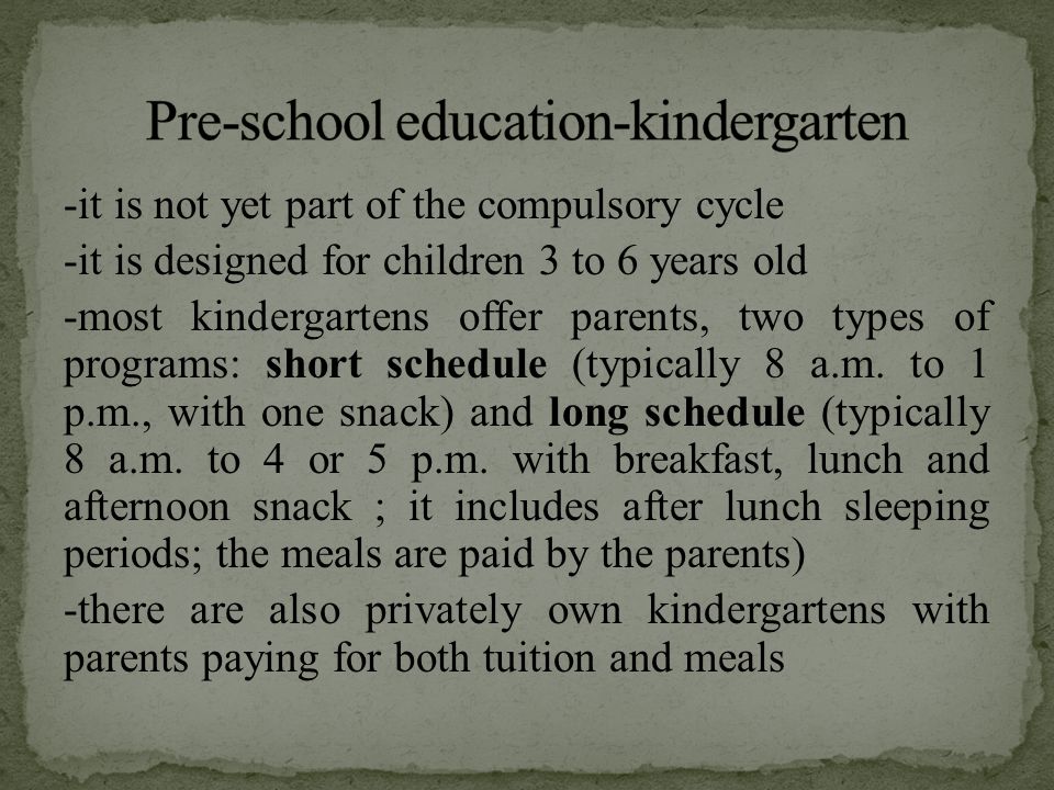-it is not yet part of the compulsory cycle -it is designed for children 3 to 6 years old -most kindergartens offer parents, two types of programs: short schedule (typically 8 a.m.