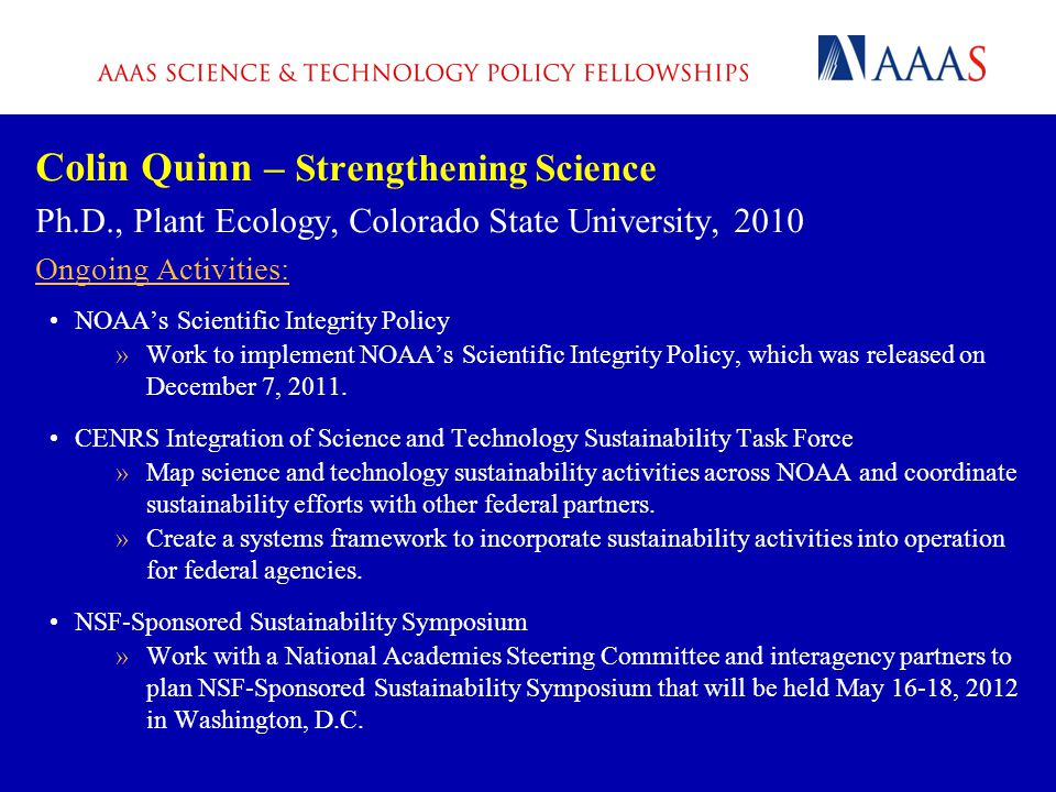 Colin Quinn – Strengthening Science Ph.D., Plant Ecology, Colorado State University, 2010 Ongoing Activities: NOAA’s Scientific Integrity Policy »Work to implement NOAA’s Scientific Integrity Policy, which was released on December 7, 2011.