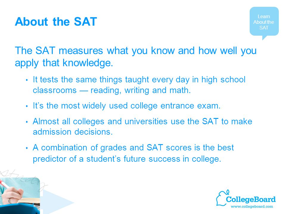 About the SAT The SAT measures what you know and how well you apply that knowledge.
