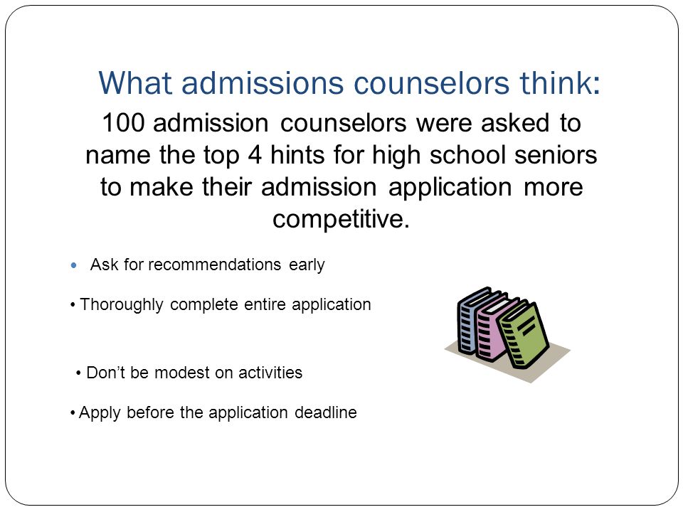 What admissions counselors think: Ask for recommendations early 100 admission counselors were asked to name the top 4 hints for high school seniors to make their admission application more competitive.