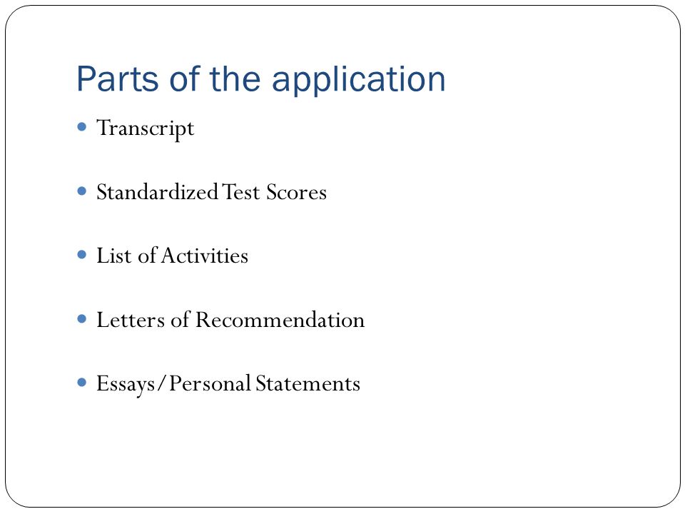 Parts of the application Transcript Standardized Test Scores List of Activities Letters of Recommendation Essays/Personal Statements