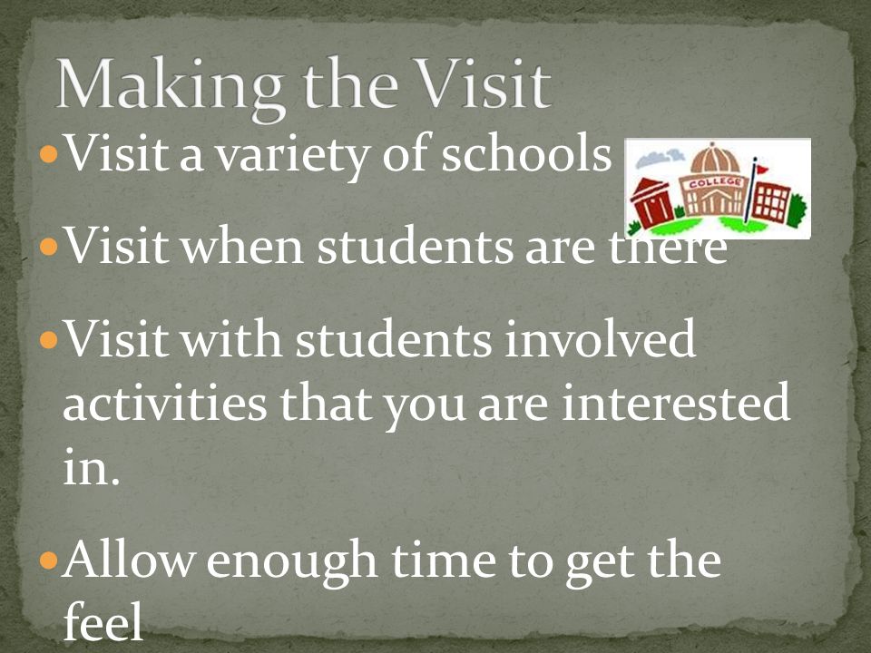 Visit a variety of schools Visit when students are there Visit with students involved activities that you are interested in.
