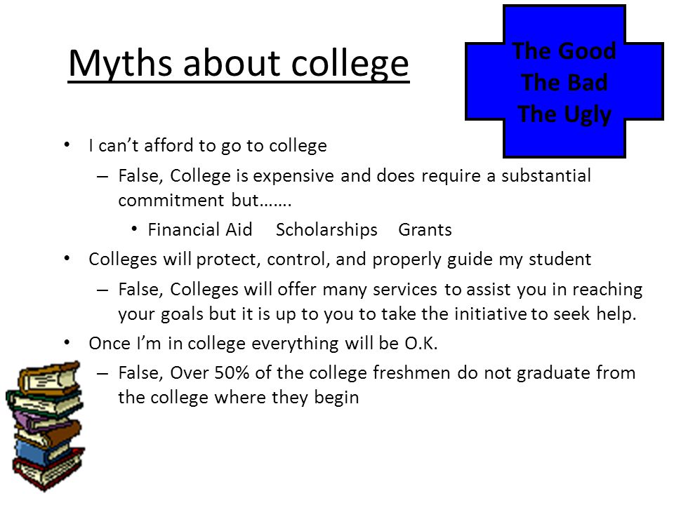 Myths about college I can’t afford to go to college – False, College is expensive and does require a substantial commitment but…….