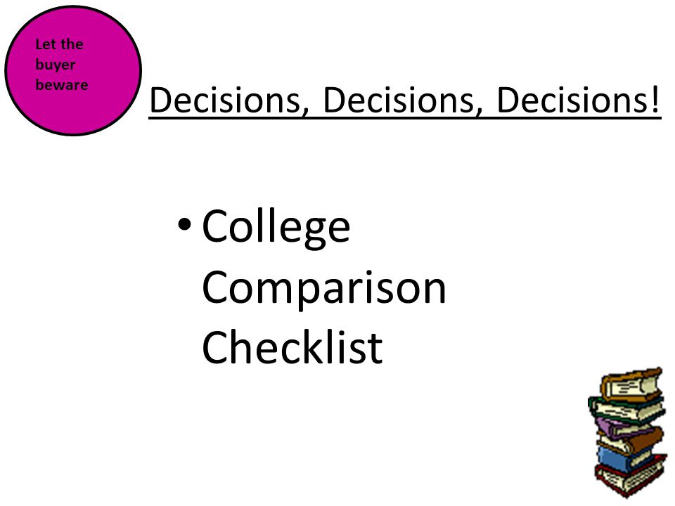 Decisions, Decisions, Decisions! College Comparison Checklist Let the buyer beware