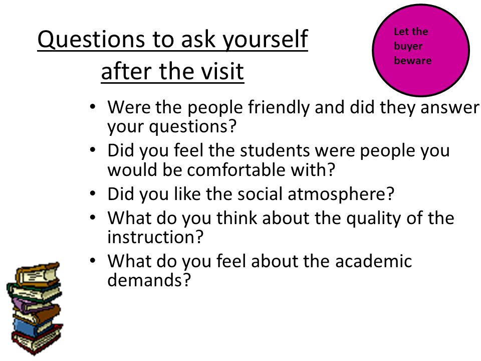 Questions to ask yourself after the visit Were the people friendly and did they answer your questions.
