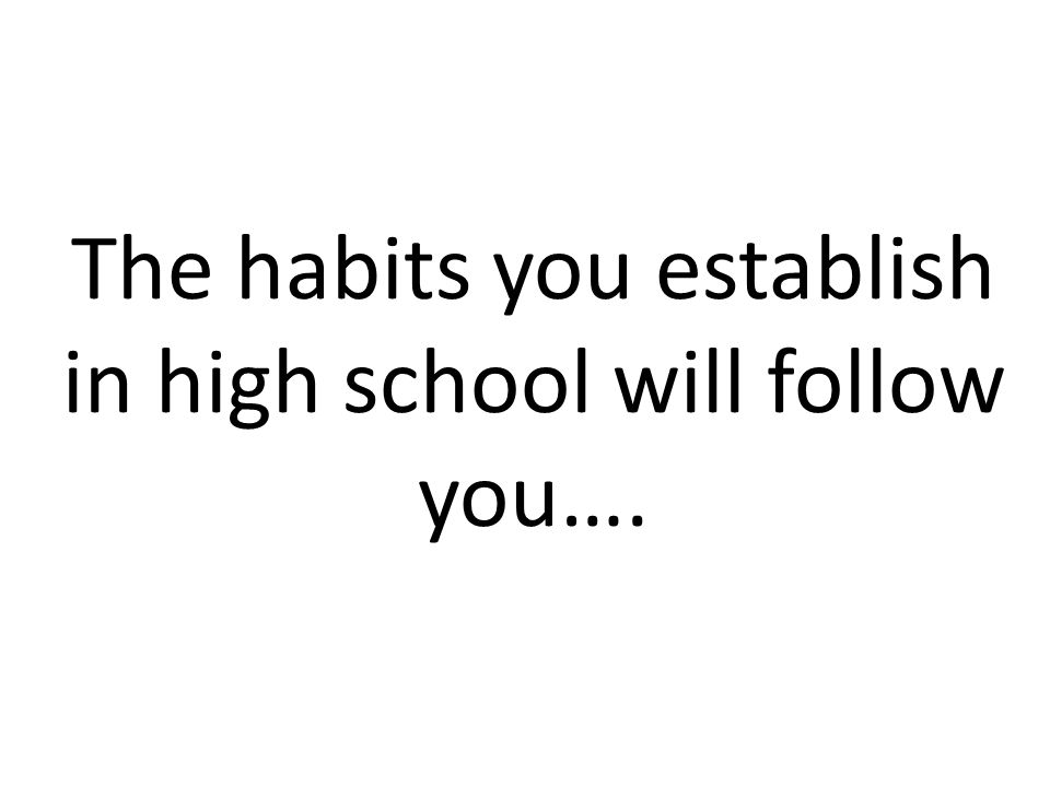 The habits you establish in high school will follow you….