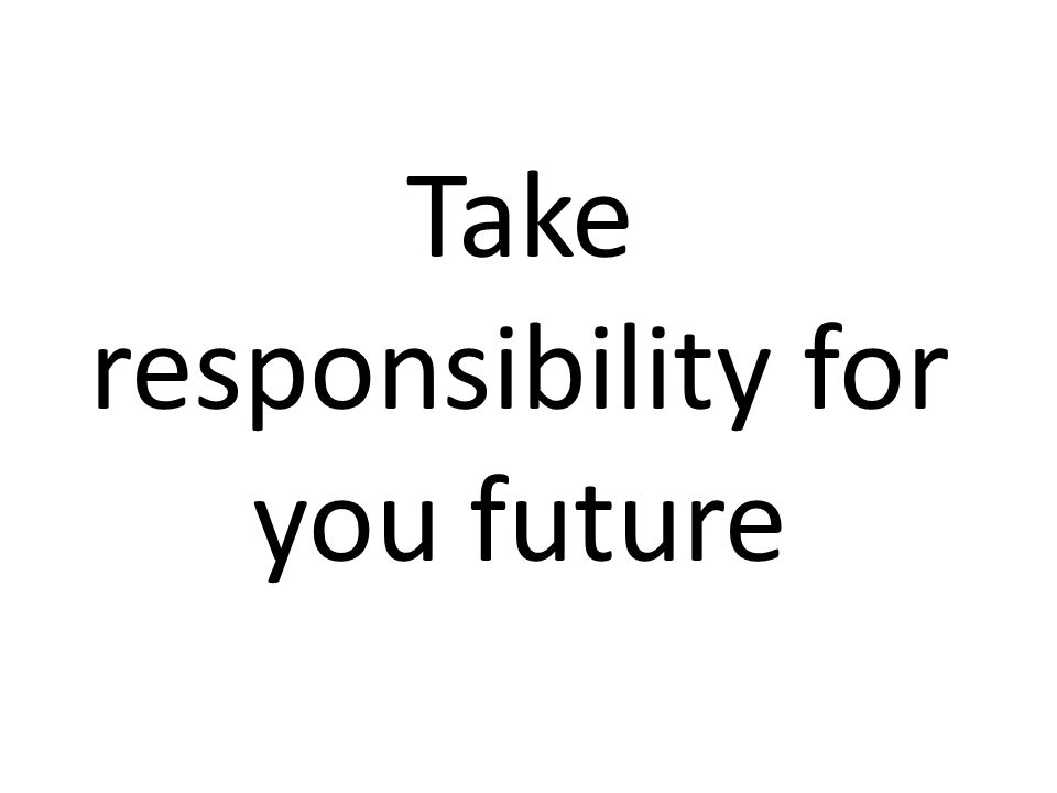 Take responsibility for you future