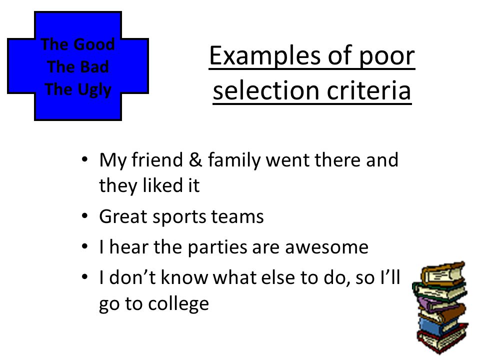 Examples of poor selection criteria My friend & family went there and they liked it Great sports teams I hear the parties are awesome I don’t know what else to do, so I’ll go to college The Good The Bad The Ugly