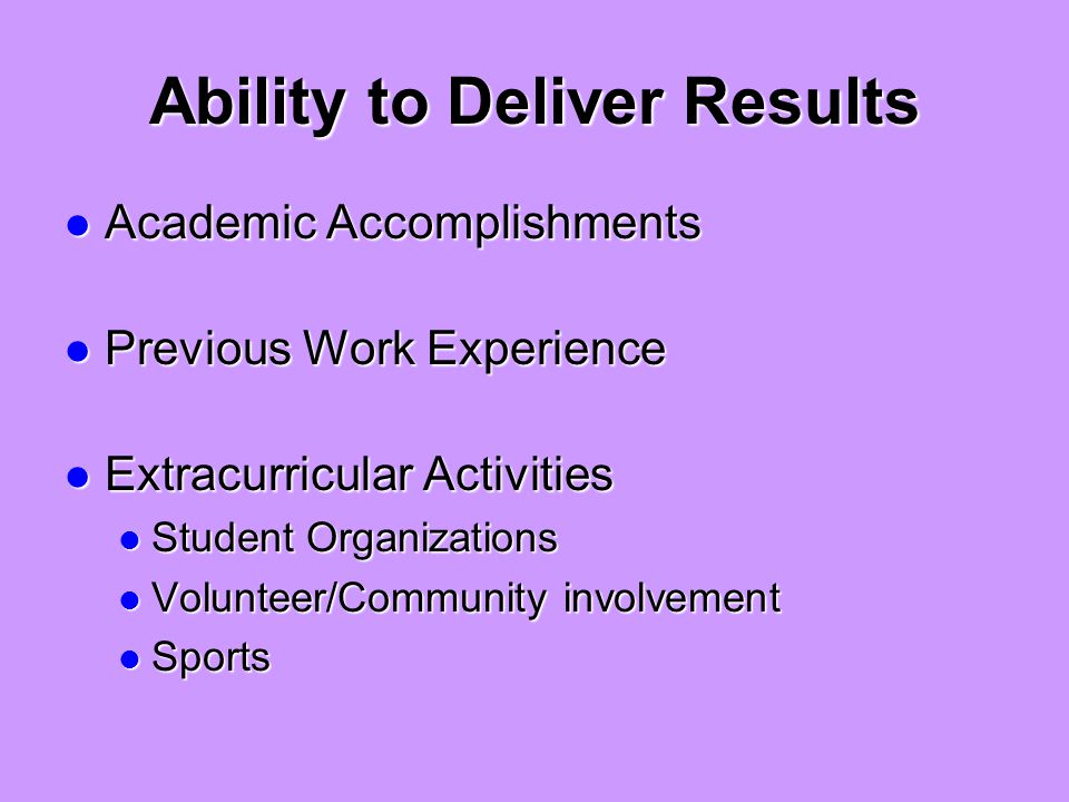 Ability to Deliver Results Academic Accomplishments Academic Accomplishments Previous Work Experience Previous Work Experience Extracurricular Activities Extracurricular Activities Student Organizations Student Organizations Volunteer/Community involvement Volunteer/Community involvement Sports Sports