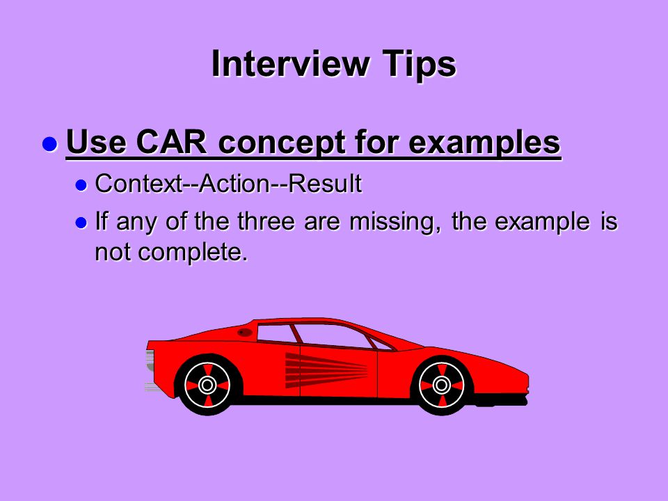 Interview Tips Use CAR concept for examples Use CAR concept for examples Context--Action--Result Context--Action--Result If any of the three are missing, the example is not complete.