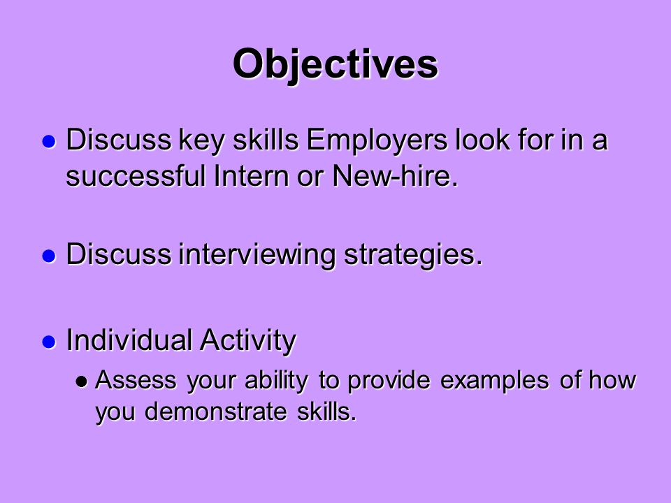 Objectives Discuss key skills Employers look for in a successful Intern or New-hire.