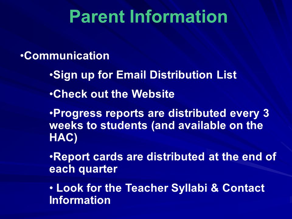 Parent Information Communication Sign up for  Distribution List Check out the Website Progress reports are distributed every 3 weeks to students (and available on the HAC) Report cards are distributed at the end of each quarter Look for the Teacher Syllabi & Contact Information