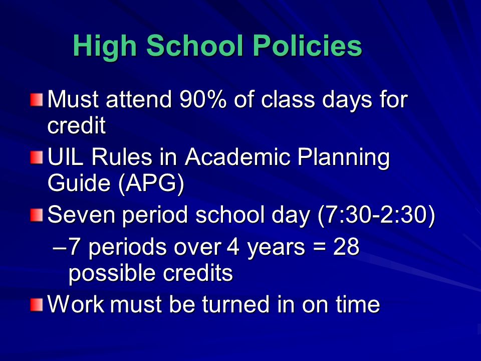 High School Policies Must attend 90% of class days for credit UIL Rules in Academic Planning Guide (APG) Seven period school day (7:30-2:30) –7 periods over 4 years = 28 possible credits Work must be turned in on time