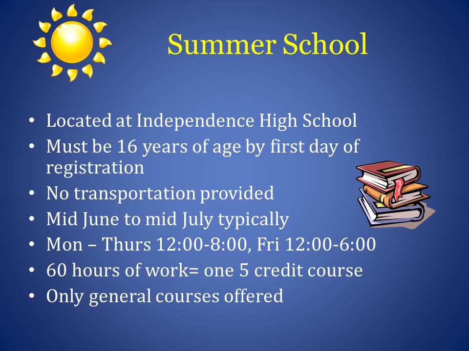 Summer School Located at Independence High School Must be 16 years of age by first day of registration No transportation provided Mid June to mid July typically Mon – Thurs 12:00-8:00, Fri 12:00-6:00 60 hours of work= one 5 credit course Only general courses offered
