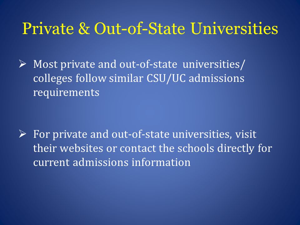 Private & Out-of-State Universities  Most private and out-of-state universities/ colleges follow similar CSU/UC admissions requirements  For private and out-of-state universities, visit their websites or contact the schools directly for current admissions information