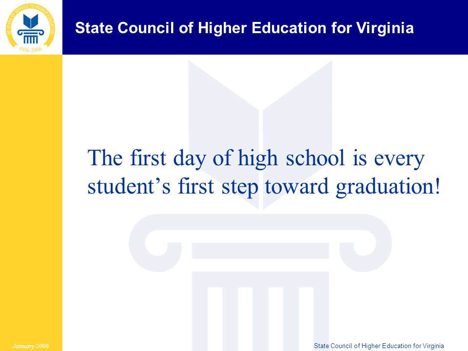 State Council of Higher Education for Virginia January 2006State Council of Higher Education for Virginia The first day of high school is every student’s first step toward graduation!