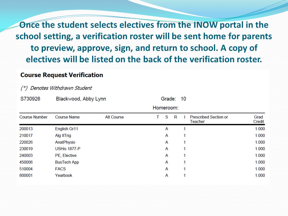 Once the student selects electives from the INOW portal in the school setting, a verification roster will be sent home for parents to preview, approve, sign, and return to school.