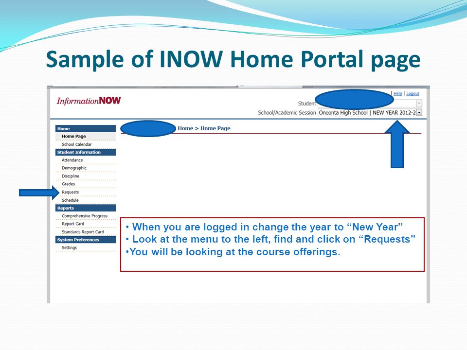 Sample of INOW Home Portal page When you are logged in change the year to New Year Look at the menu to the left, find and click on Requests You will be looking at the course offerings.
