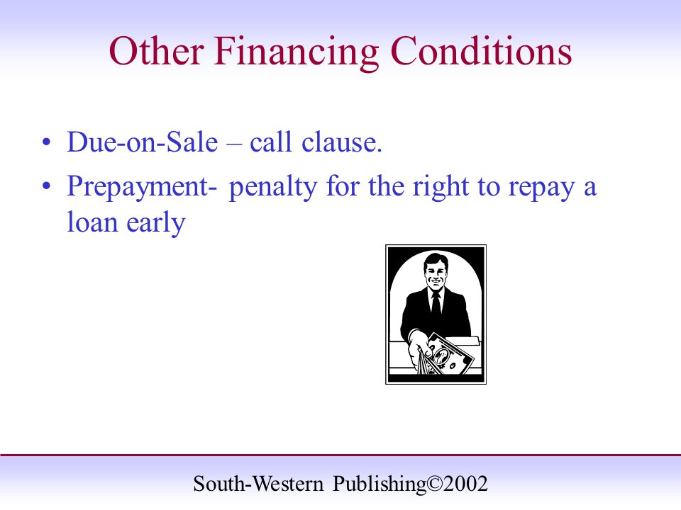 South-Western Publishing©2002 Other Financing Conditions Due-on-Sale – call clause.