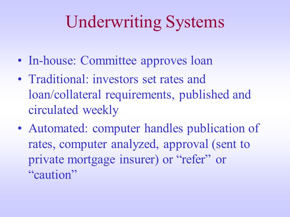 Underwriting Systems In-house: Committee approves loan Traditional: investors set rates and loan/collateral requirements, published and circulated weekly Automated: computer handles publication of rates, computer analyzed, approval (sent to private mortgage insurer) or refer or caution
