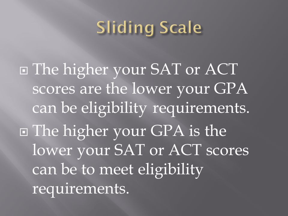  The higher your SAT or ACT scores are the lower your GPA can be eligibility requirements.