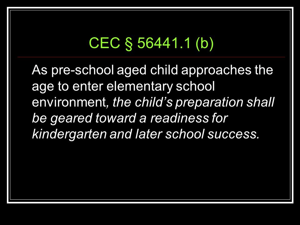 CEC § (b) As pre-school aged child approaches the age to enter elementary school environment, the child’s preparation shall be geared toward a readiness for kindergarten and later school success.