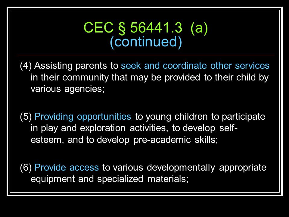 CEC § (a) (continued) (4) Assisting parents to seek and coordinate other services in their community that may be provided to their child by various agencies; (5) Providing opportunities to young children to participate in play and exploration activities, to develop self- esteem, and to develop pre-academic skills; (6) Provide access to various developmentally appropriate equipment and specialized materials;