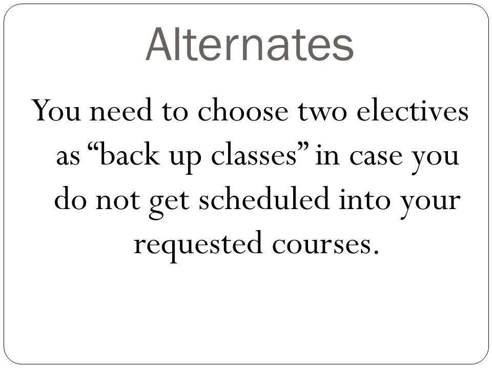 Alternates You need to choose two electives as back up classes in case you do not get scheduled into your requested courses.