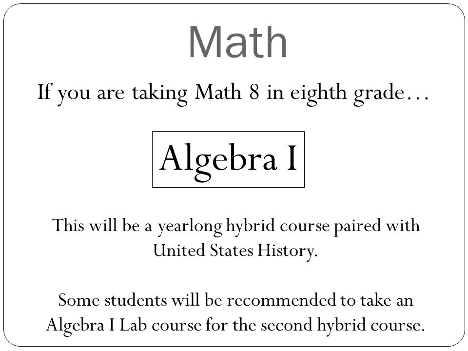 Math If you are taking Math 8 in eighth grade… Algebra I This will be a yearlong hybrid course paired with United States History.