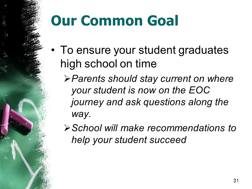 Our Common Goal To ensure your student graduates high school on time  Parents should stay current on where your student is now on the EOC journey and ask questions along the way.