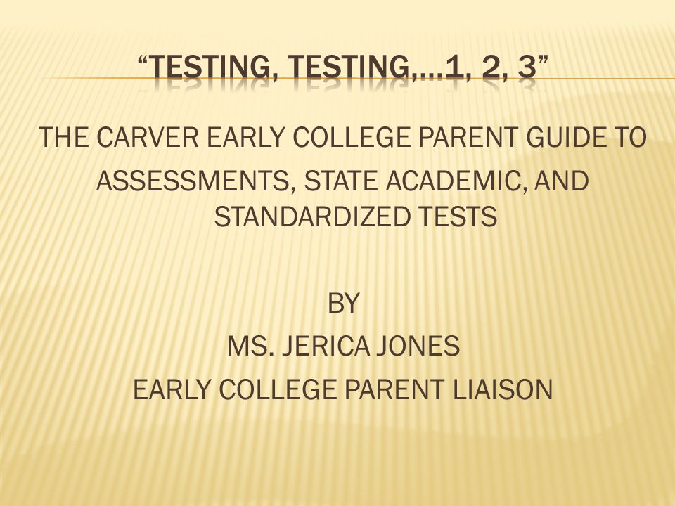 THE CARVER EARLY COLLEGE PARENT GUIDE TO ASSESSMENTS, STATE ACADEMIC, AND STANDARDIZED TESTS BY MS.